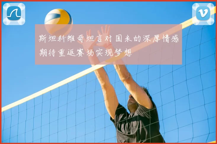 斯坦科维奇坦言对国米的深厚情感期待重返赛场实现梦想