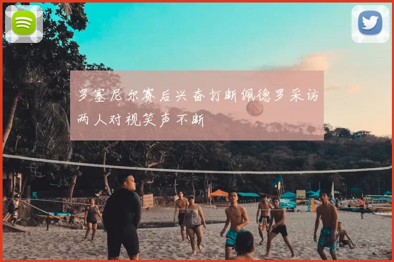 罗塞尼尔赛后兴奋打断佩德罗采访两人对视笑声不断