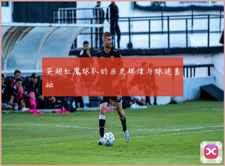 英超红魔球队的历史辉煌与球迷基础