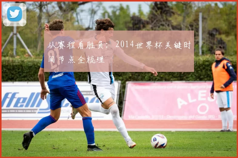 从赛程看胜负:2014世界杯关键时间节点全梳理