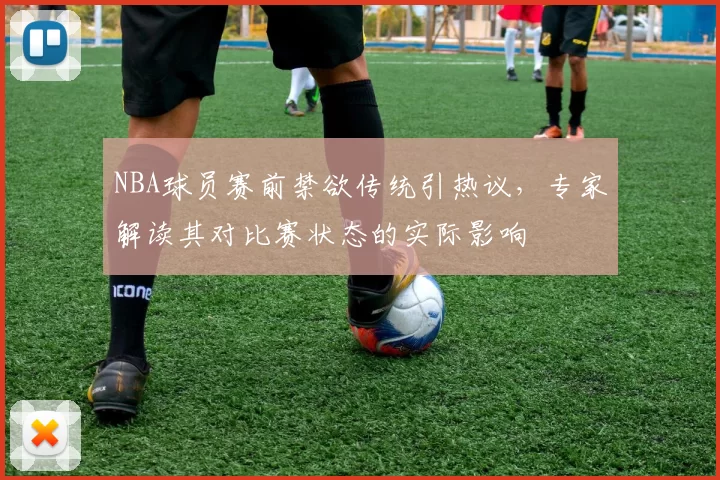 NBA球员赛前禁欲传统引热议，专家解读其对比赛状态的实际影响