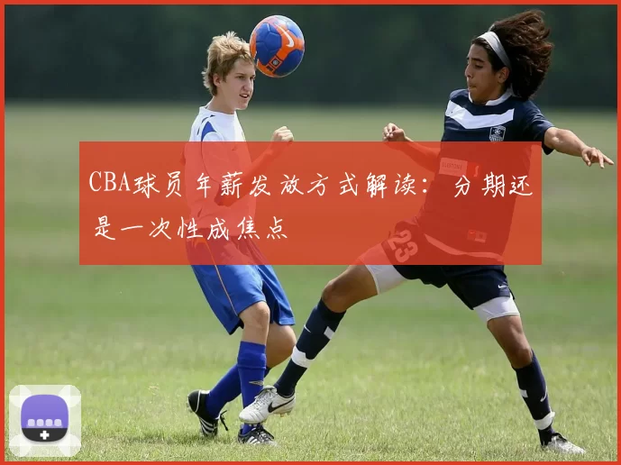 CBA球员年薪发放方式解读：分期还是一次性成焦点