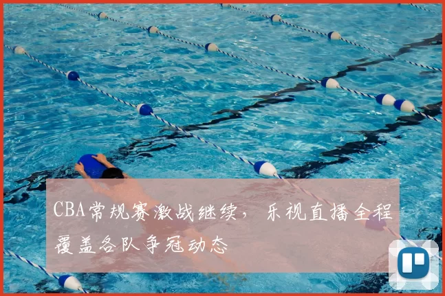 CBA常规赛激战继续，乐视直播全程覆盖各队争冠动态