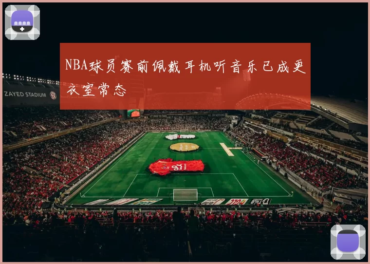NBA球员赛前佩戴耳机听音乐已成更衣室常态
