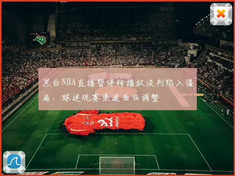 黑白NBA直播暂停转播权谈判陷入僵局，球迷观赛渠道面临调整
