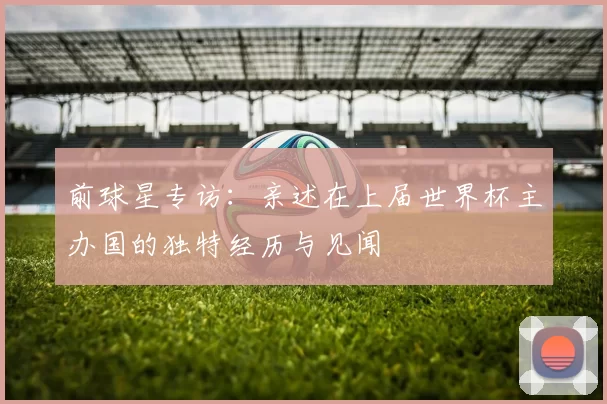 前球星专访:亲述在上届世界杯主办国的独特经历与见闻