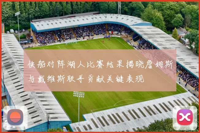 快船对阵湖人比赛结果揭晓詹姆斯与戴维斯联手贡献关键表现
