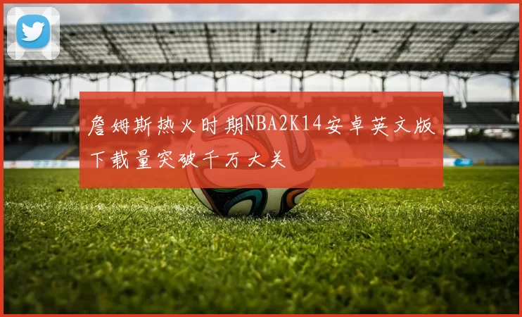 詹姆斯热火时期NBA2K14安卓英文版下载量突破千万大关