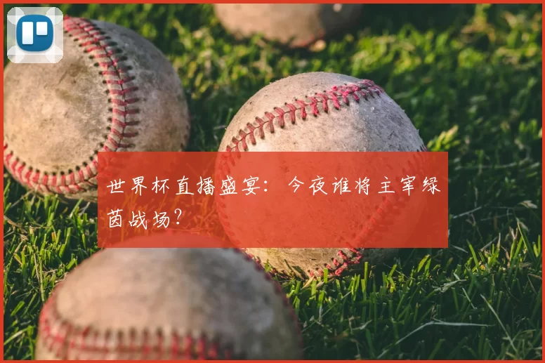 世界杯直播盛宴：今夜谁将主宰绿茵战场？