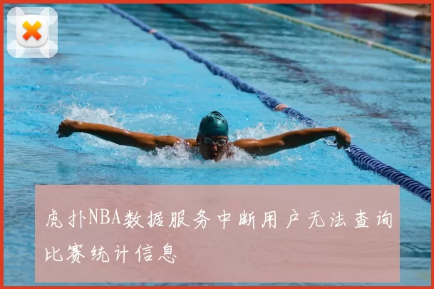 虎扑NBA数据服务中断用户无法查询比赛统计信息