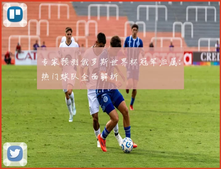 专家预测俄罗斯世界杯冠军归属：热门球队全面解析