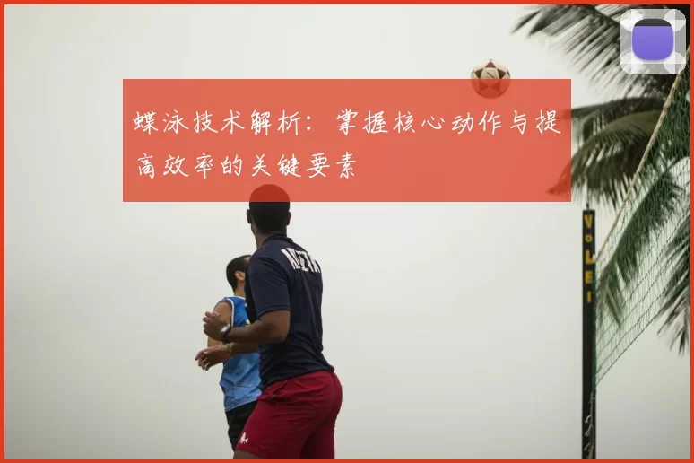 蝶泳技术解析：掌握核心动作与提高效率的关键要素