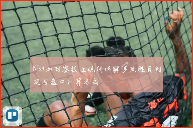 NBA加时赛投注规则详解涉及胜负判定与盘口计算方式