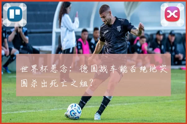 世界杯悬念:德国战车能否绝地突围杀出死亡之组?