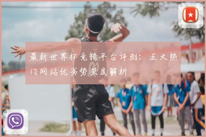 最新世界杯竞猜平台评测：五大热门网站优劣势深度解析