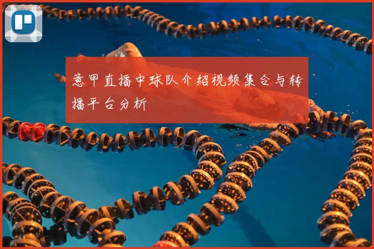 意甲直播中球队介绍视频集合与转播平台分析