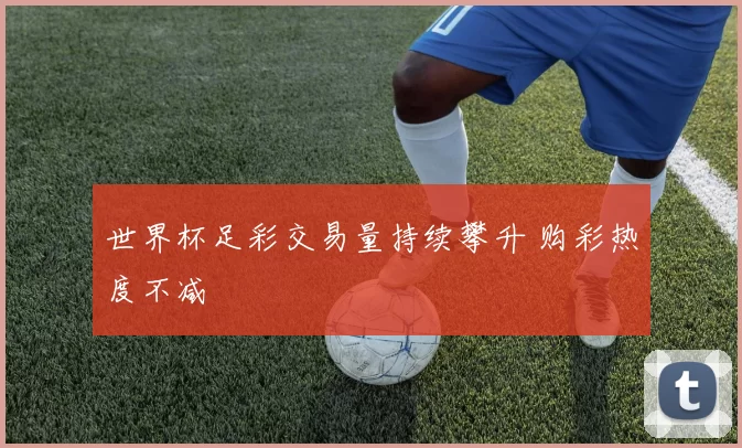 世界杯足彩交易量持续攀升 购彩热度不减