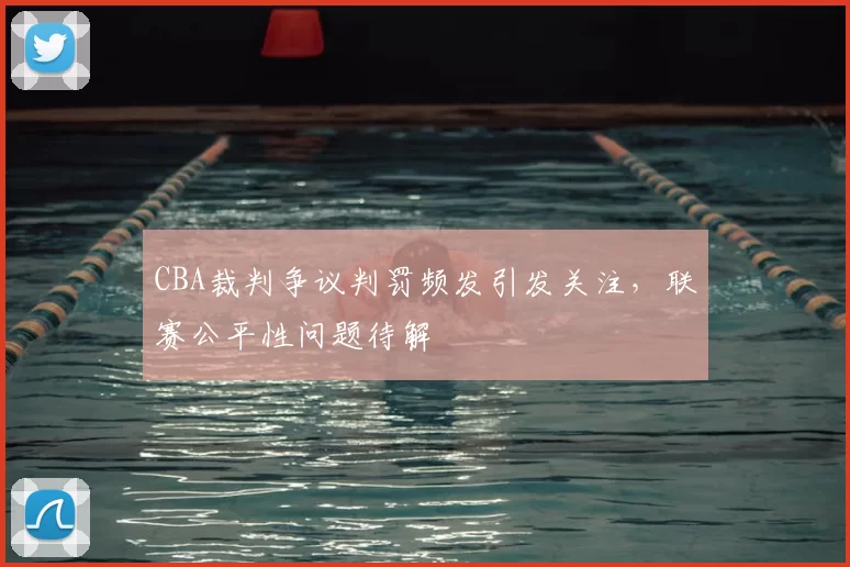 CBA裁判争议判罚频发引发关注,联赛公平性问题待解
