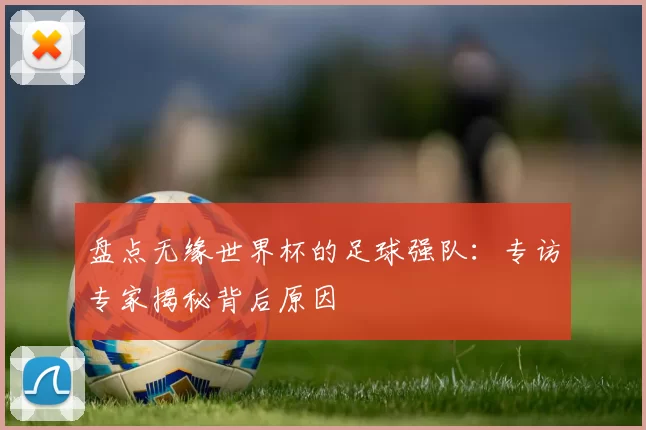 盘点无缘世界杯的足球强队：专访专家揭秘背后原因