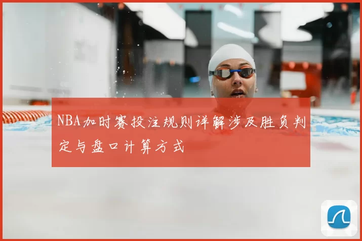 NBA加时赛投注规则详解涉及胜负判定与盘口计算方式