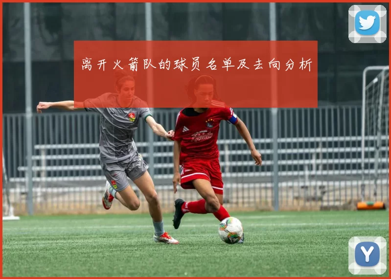 离开火箭队的球员名单及去向分析