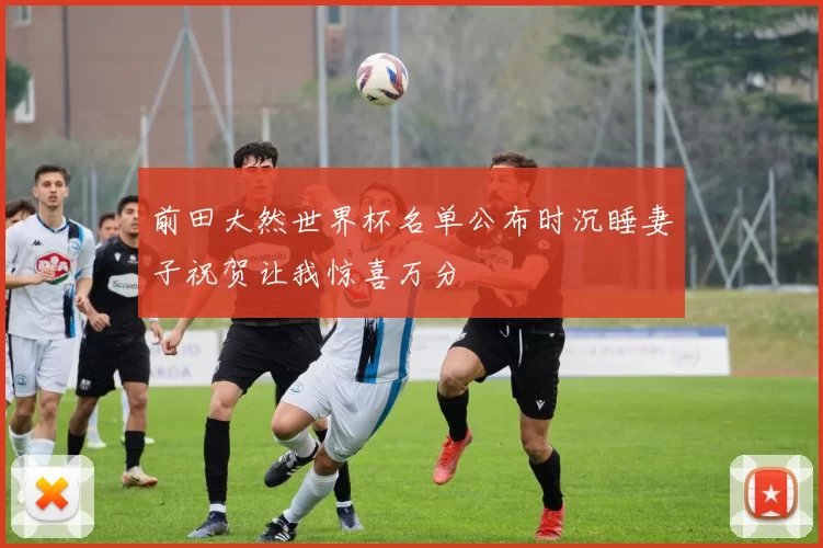 前田大然世界杯名单公布时沉睡妻子祝贺让我惊喜万分