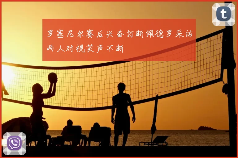 罗塞尼尔赛后兴奋打断佩德罗采访两人对视笑声不断