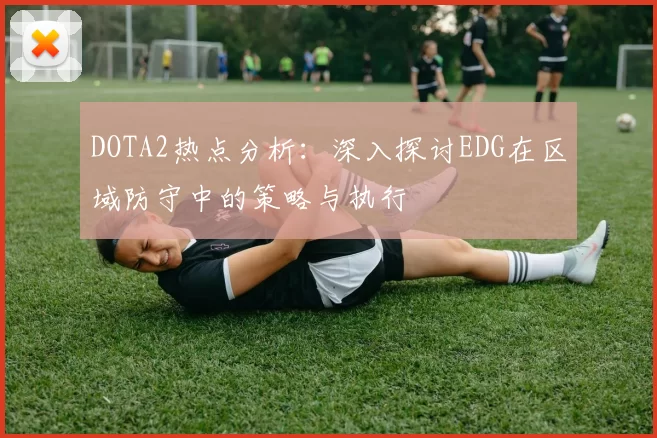 DOTA2热点分析：深入探讨EDG在区域防守中的策略与执行