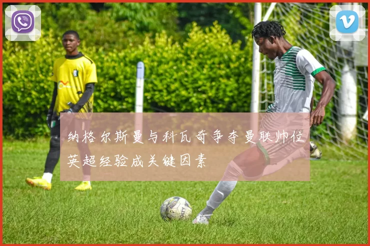 纳格尔斯曼与科瓦奇争夺曼联帅位英超经验成关键因素