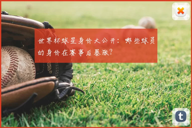 世界杯球星身价大公开：哪些球员的身价在赛事后暴涨？