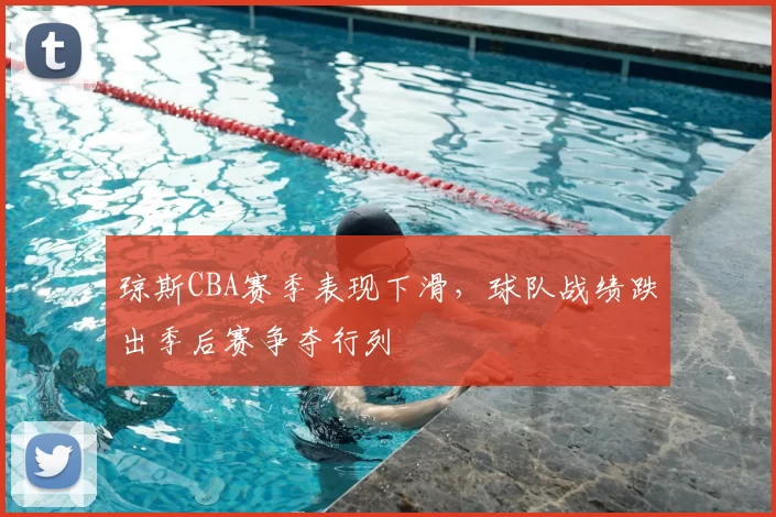 琼斯CBA赛季表现下滑，球队战绩跌出季后赛争夺行列