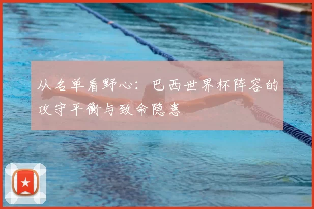 从名单看野心:巴西世界杯阵容的攻守平衡与致命隐患