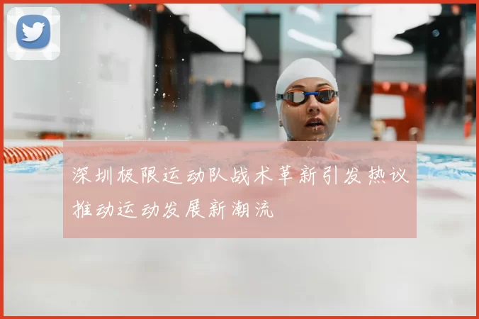 深圳极限运动队战术革新引发热议推动运动发展新潮流