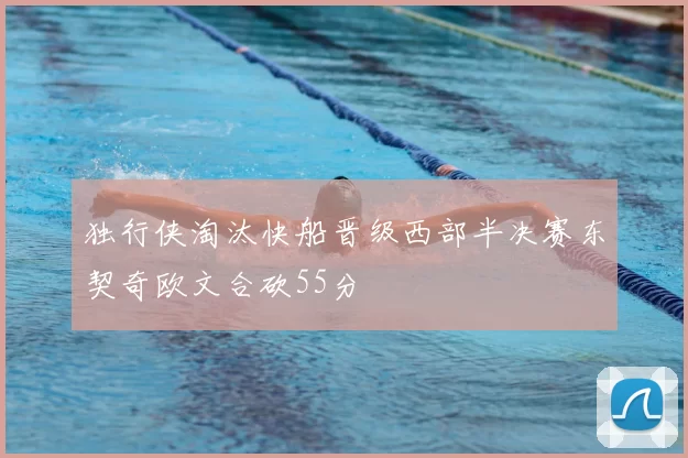 独行侠淘汰快船晋级西部半决赛东契奇欧文合砍55分