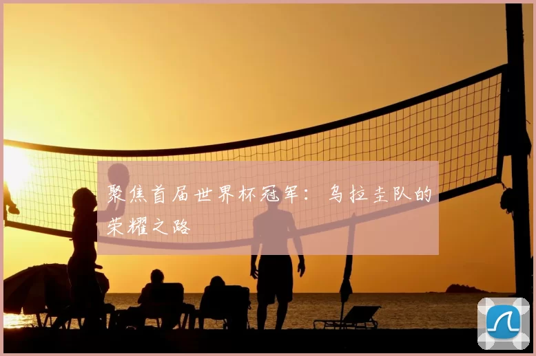 聚焦首届世界杯冠军:乌拉圭队的荣耀之路