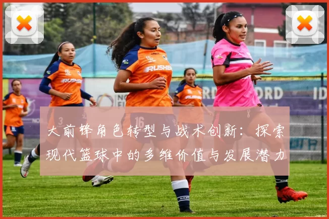 大前锋角色转型与战术创新：探索现代篮球中的多维价值与发展潜力