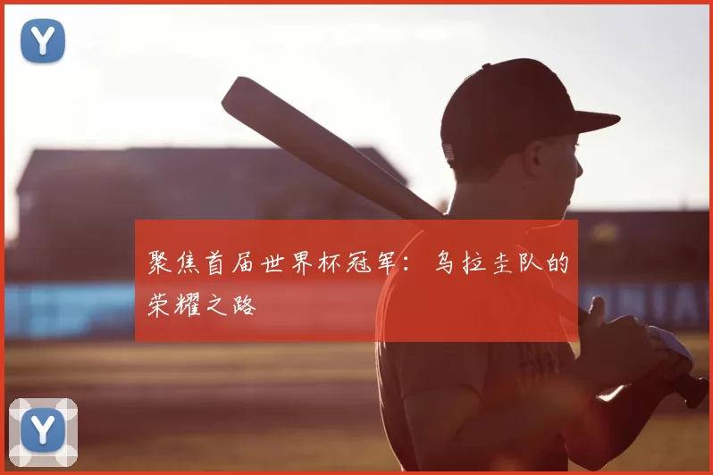聚焦首届世界杯冠军:乌拉圭队的荣耀之路