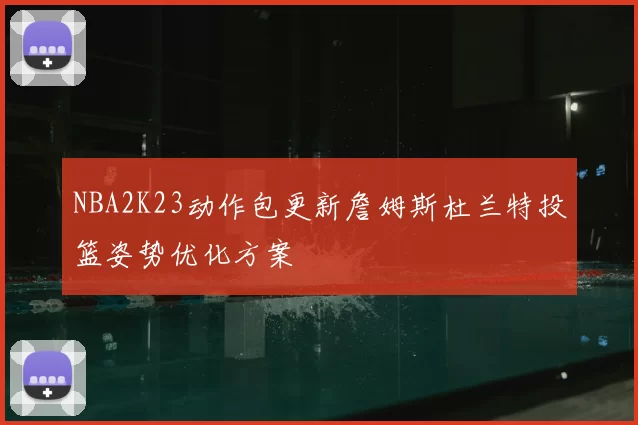 NBA2K23动作包更新詹姆斯杜兰特投篮姿势优化方案