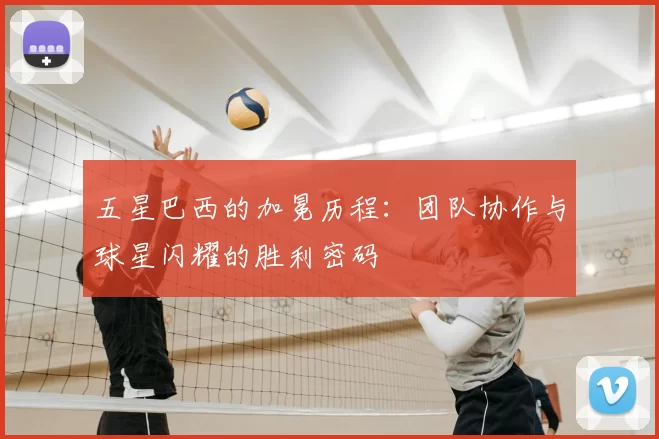 五星巴西的加冕历程:团队协作与球星闪耀的胜利密码