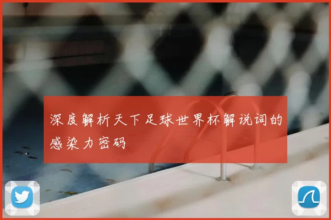 深度解析天下足球世界杯解说词的感染力密码