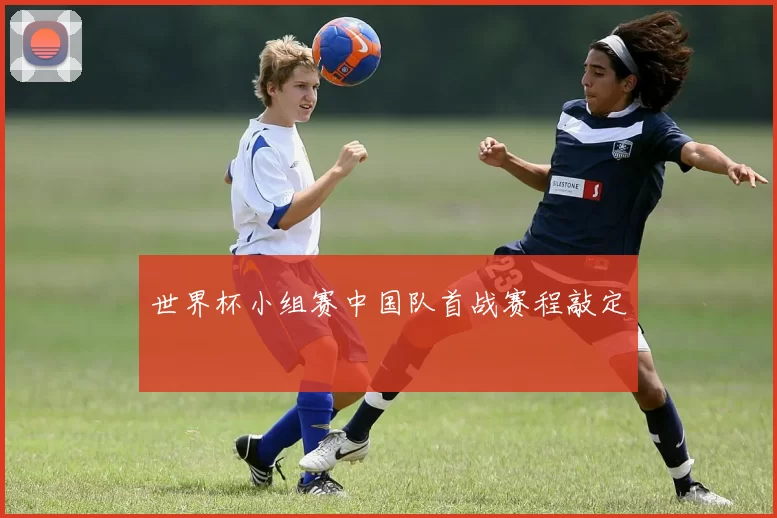 世界杯小组赛中国队首战赛程敲定