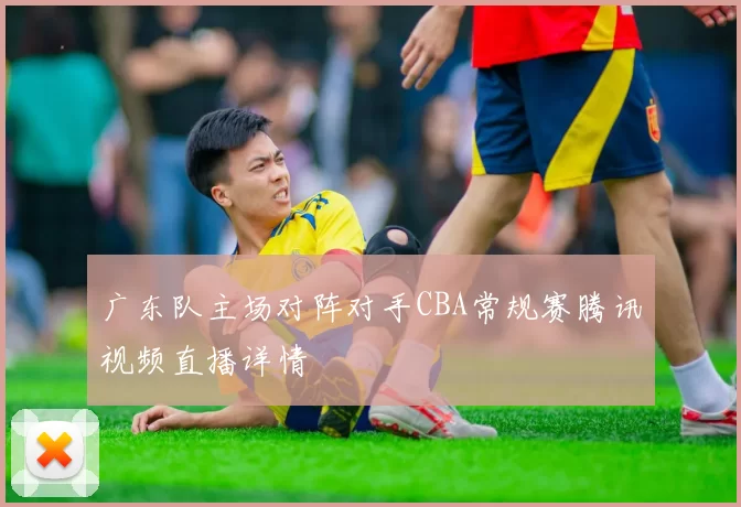 广东队主场对阵对手CBA常规赛腾讯视频直播详情