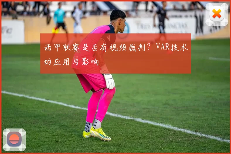 西甲联赛是否有视频裁判？VAR技术的应用与影响
