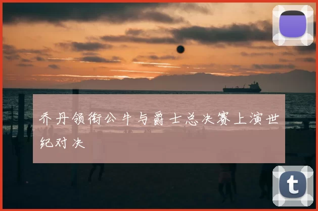 乔丹领衔公牛与爵士总决赛上演世纪对决