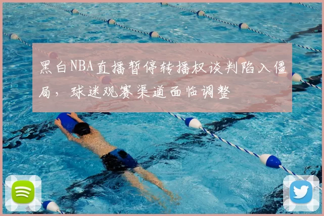 黑白NBA直播暂停转播权谈判陷入僵局，球迷观赛渠道面临调整