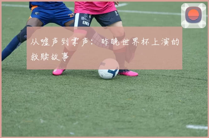 从嘘声到掌声:昨晚世界杯上演的救赎故事