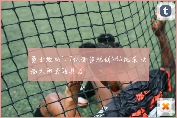 勇士缴纳1.7亿奢侈税创NBA纪录 快船太阳紧随其后
